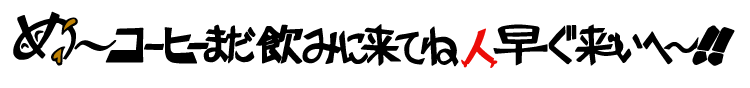 め～コーヒーまだ飲みに来てね人早ぐ来いへ～！！